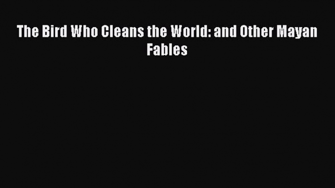 [PDF] The Bird Who Cleans the World: and Other Mayan Fables [Read] Full Ebook