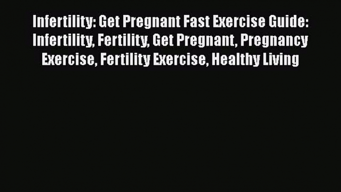 Read Infertility: Get Pregnant Fast Exercise Guide: Infertility Fertility Get Pregnant Pregnancy