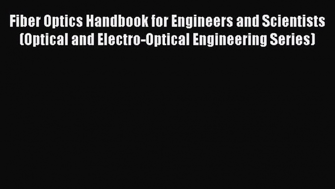 Read Fiber Optics Handbook for Engineers and Scientists (Optical and Electro-Optical Engineering