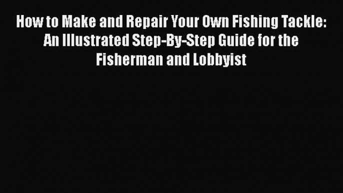 Download How to Make and Repair Your Own Fishing Tackle: An Illustrated Step-By-Step Guide