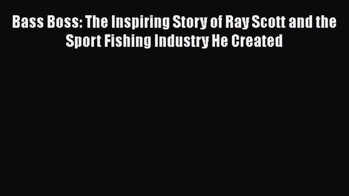 PDF Bass Boss: The Inspiring Story of Ray Scott and the Sport Fishing Industry He Created Free