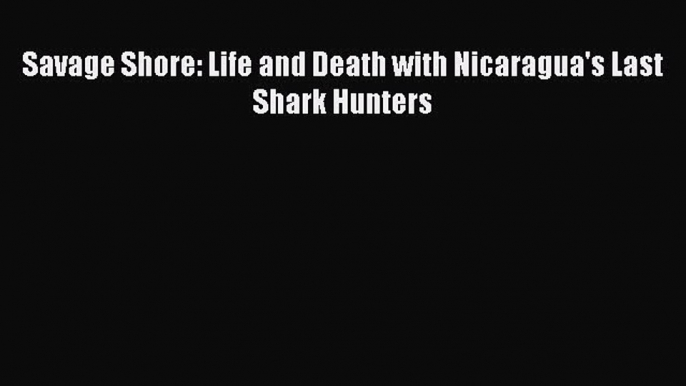 Download Savage Shore: Life and Death with Nicaragua's Last Shark Hunters Free Books