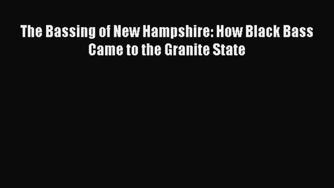 PDF The Bassing of New Hampshire: How Black Bass Came to the Granite State Free Books