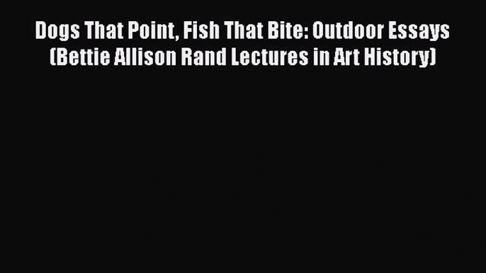 PDF Dogs That Point Fish That Bite: Outdoor Essays (Bettie Allison Rand Lectures in Art History)