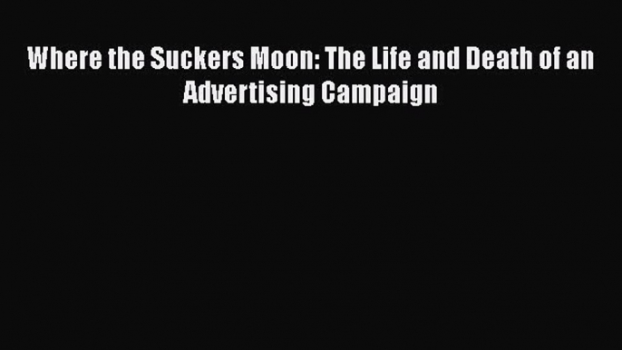 PDF Where the Suckers Moon: The Life and Death of an Advertising Campaign Free Books