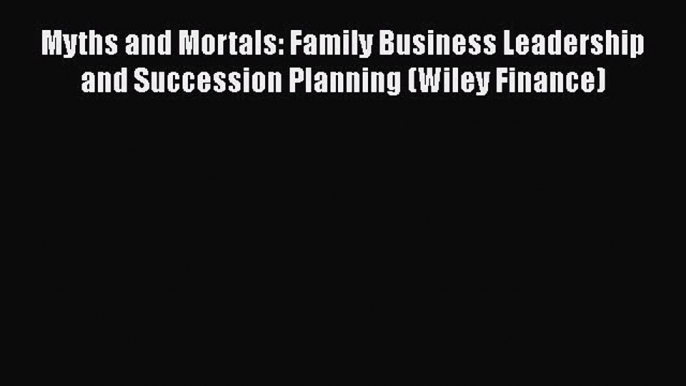 [Read book] Myths and Mortals: Family Business Leadership and Succession Planning (Wiley Finance)