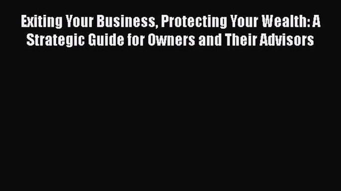 [Read book] Exiting Your Business Protecting Your Wealth: A Strategic Guide for Owners and