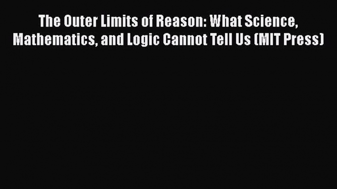 Read The Outer Limits of Reason: What Science Mathematics and Logic Cannot Tell Us (MIT Press)