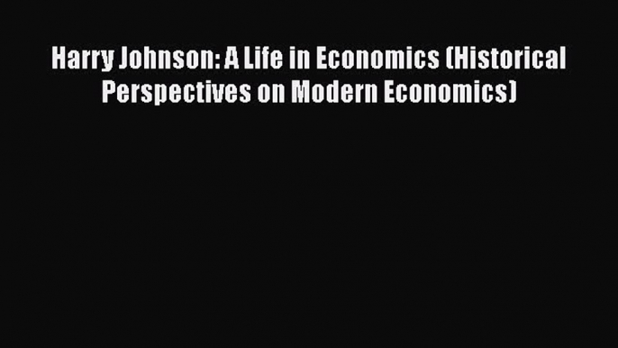 [Read book] Harry Johnson: A Life in Economics (Historical Perspectives on Modern Economics)