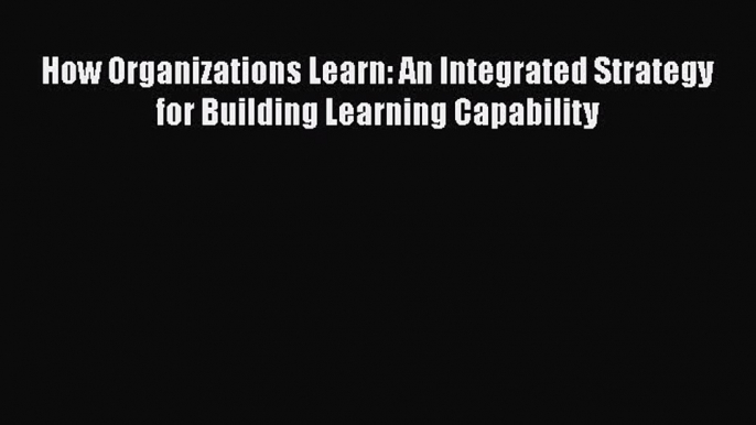 [Read book] How Organizations Learn: An Integrated Strategy for Building Learning Capability