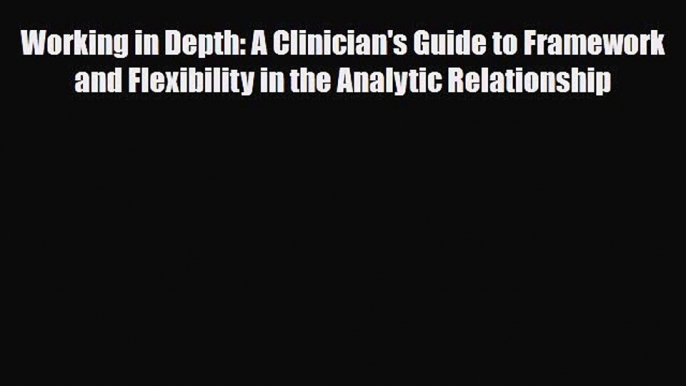 Read ‪Working in Depth: A Clinician's Guide to Framework and Flexibility in the Analytic Relationship‬