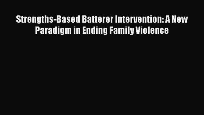 [Read book] Strengths-Based Batterer Intervention: A New Paradigm in Ending Family Violence