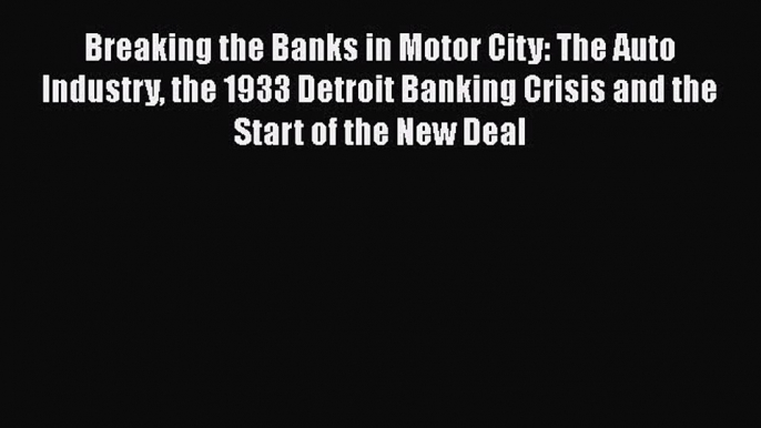 Read Breaking the Banks in Motor City: The Auto Industry the 1933 Detroit Banking Crisis and