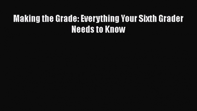 FREE DOWNLOAD Making the Grade: Everything Your Sixth Grader Needs to Know READ ONLINE