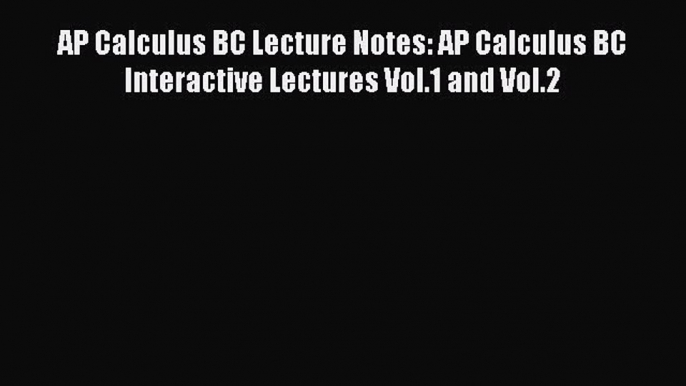 Read AP Calculus BC Lecture Notes: AP Calculus BC Interactive Lectures Vol.1 and Vol.2 Ebook