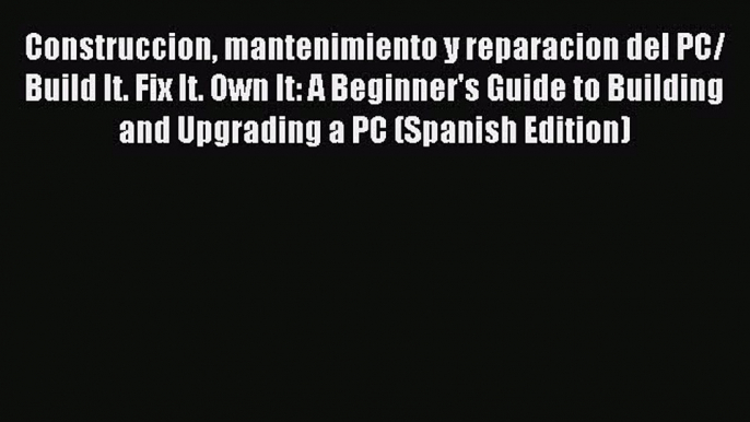 Read Construccion mantenimiento y reparacion del PC/ Build It. Fix It. Own It: A Beginner's