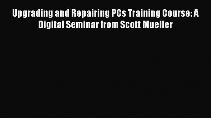 Read Upgrading and Repairing PCs Training Course: A Digital Seminar from Scott Mueller Ebook