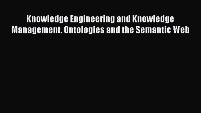 Read Knowledge Engineering and Knowledge Management. Ontologies and the Semantic Web Ebook