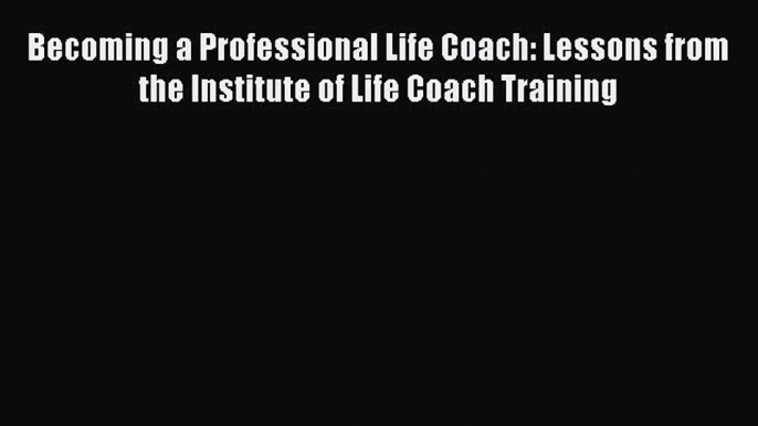 PDF Becoming a Professional Life Coach: Lessons from the Institute of Life Coach Training Free