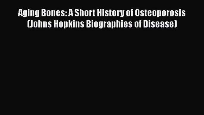 Read Aging Bones: A Short History of Osteoporosis (Johns Hopkins Biographies of Disease) Ebook