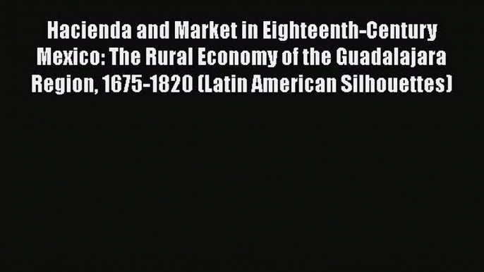 [Read book] Hacienda and Market in Eighteenth-Century Mexico: The Rural Economy of the Guadalajara