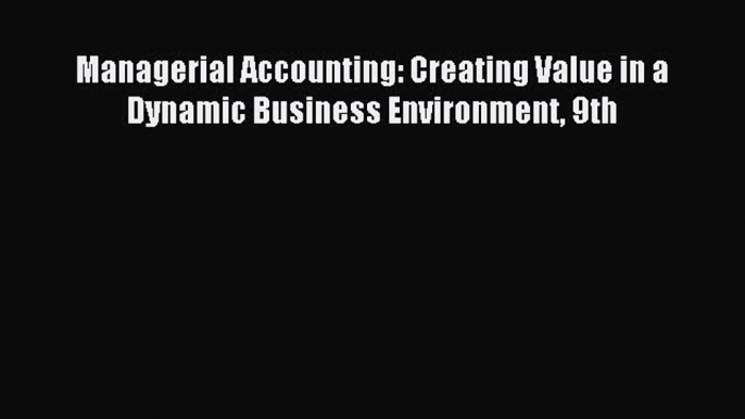 Read Managerial Accounting: Creating Value in a Dynamic Business Environment 9th Ebook Free