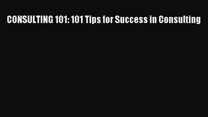 Read CONSULTING 101: 101 Tips for Success in Consulting PDF Online