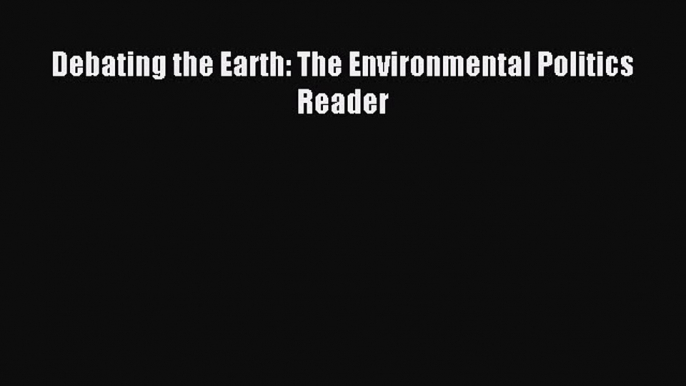 Read Debating the Earth: The Environmental Politics Reader Ebook Free