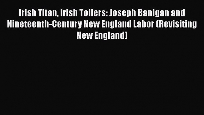 [Read book] Irish Titan Irish Toilers: Joseph Banigan and Nineteenth-Century New England Labor