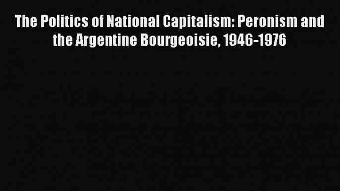 [Read book] The Politics of National Capitalism: Peronism and the Argentine Bourgeoisie 1946-1976