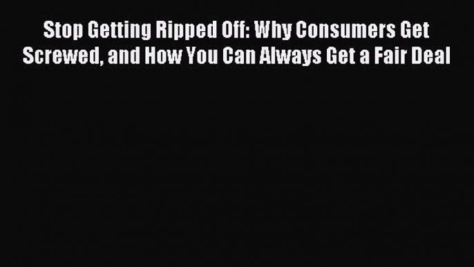 Read Stop Getting Ripped Off: Why Consumers Get Screwed and How You Can Always Get a Fair Deal