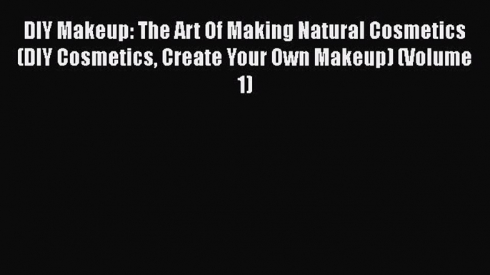 Download DIY Makeup: The Art Of Making Natural Cosmetics (DIY Cosmetics Create Your Own Makeup)