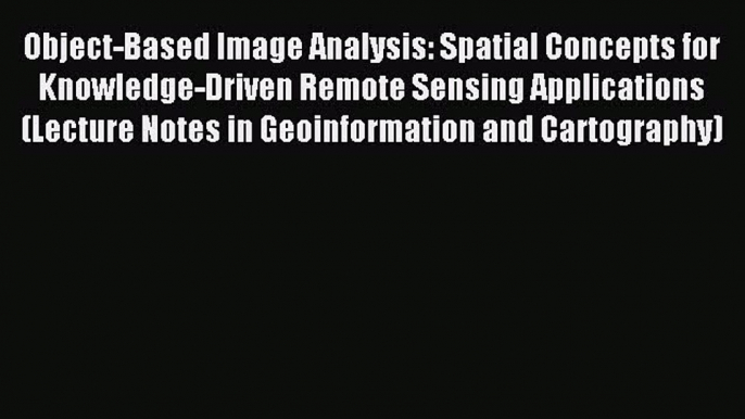 Read Object-Based Image Analysis: Spatial Concepts for Knowledge-Driven Remote Sensing Applications