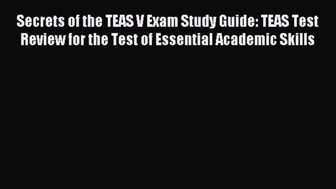 Read Secrets of the TEAS V Exam Study Guide: TEAS Test Review for the Test of Essential Academic