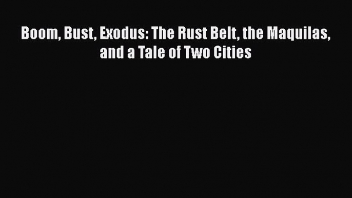 Download Boom Bust Exodus: The Rust Belt the Maquilas and a Tale of Two Cities Free Books