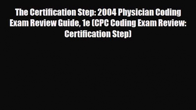 Read The Certification Step: 2004 Physician Coding Exam Review Guide 1e (CPC Coding Exam Review: