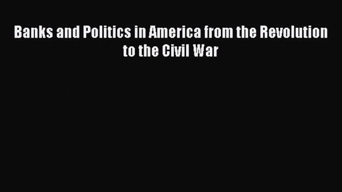 PDF Banks and Politics in America from the Revolution to the Civil War Free Books