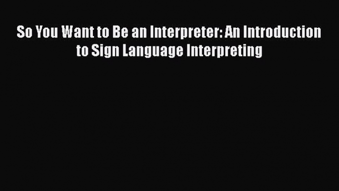 [Read book] So You Want to Be an Interpreter: An Introduction to Sign Language Interpreting