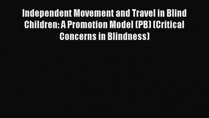 [Read book] Independent Movement and Travel in Blind Children: A Promotion Model (PB) (Critical