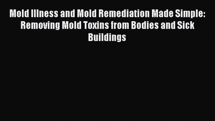 [Read book] Mold Illness and Mold Remediation Made Simple: Removing Mold Toxins from Bodies