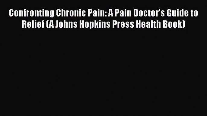 [Read book] Confronting Chronic Pain: A Pain Doctor's Guide to Relief (A Johns Hopkins Press