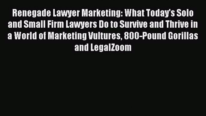 [Download PDF] Renegade Lawyer Marketing: What Today's Solo and Small Firm Lawyers Do to Survive