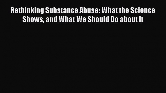 [Read book] Rethinking Substance Abuse: What the Science Shows and What We Should Do about