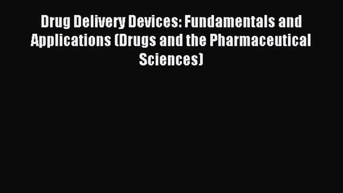 Read Drug Delivery Devices: Fundamentals and Applications (Drugs and the Pharmaceutical Sciences)