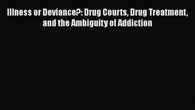 [Read book] Illness or Deviance?: Drug Courts Drug Treatment and the Ambiguity of Addiction