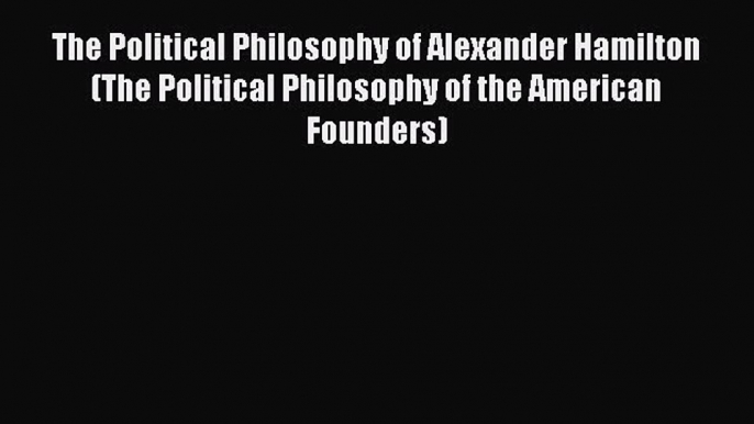 Read The Political Philosophy of Alexander Hamilton (The Political Philosophy of the American