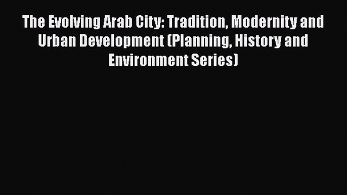 Download The Evolving Arab City: Tradition Modernity and Urban Development (Planning History