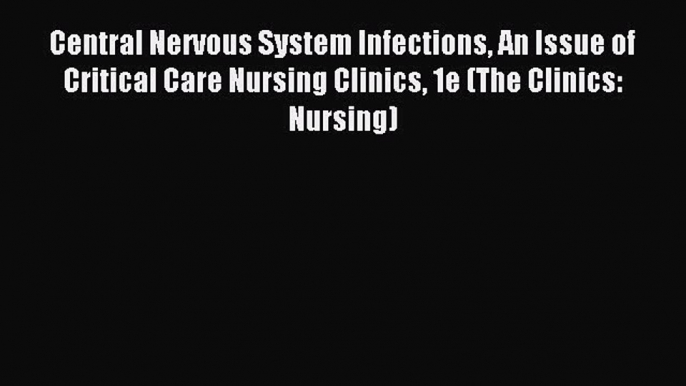 Read Central Nervous System Infections An Issue of Critical Care Nursing Clinics 1e (The Clinics: