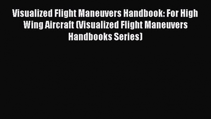 Read Visualized Flight Maneuvers Handbook: For High Wing Aircraft (Visualized Flight Maneuvers