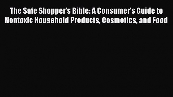 Download The Safe Shopper's Bible: A Consumer's Guide to Nontoxic Household Products Cosmetics